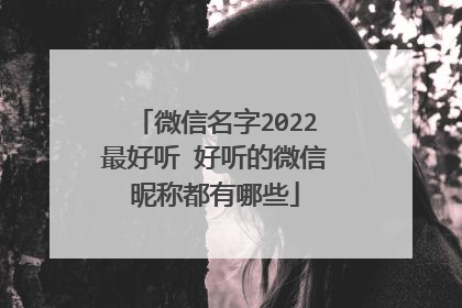微信名字2022最好听 好听的微信昵称都有哪些