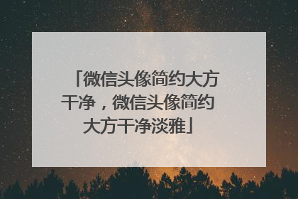 微信头像简约大方干净，微信头像简约大方干净淡雅