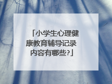 小学生心理健康教育辅导记录内容有哪些?
