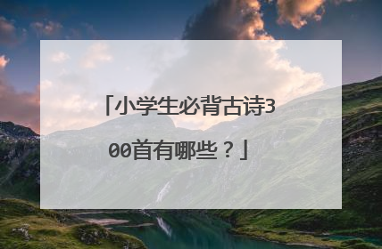 小学生必背古诗300首有哪些？