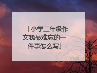 小学三年级作文我最难忘的一件事怎么写