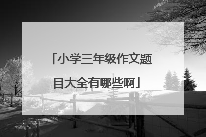 小学三年级作文题目大全有哪些啊