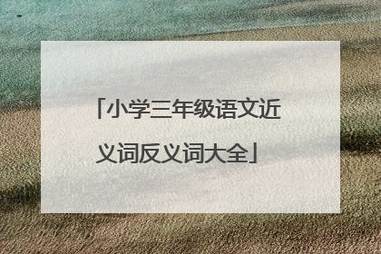 小学三年级语文近义词反义词大全