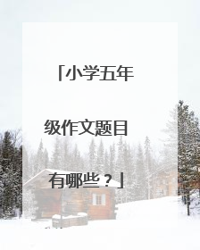 小学五年级作文题目有哪些?