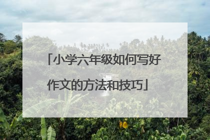 小学六年级如何写好作文的方法和技巧