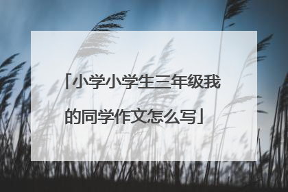 小学小学生三年级我的同学作文怎么写