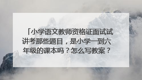 小学语文教师资格证面试试讲考那些题目,是小学一到六年级的课本吗?怎么写教案?(非师范类无教学经验)