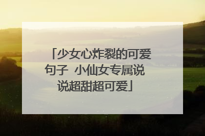 少女心炸裂的可爱句子 小仙女专属说说超甜超可爱