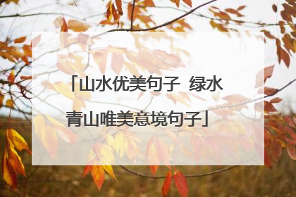 山水优美句子 绿水青山唯美意境句子