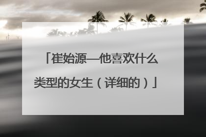 崔始源——他喜欢什么类型的女生(详细的)