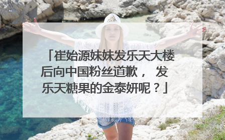 崔始源妹妹发乐天大楼后向中国粉丝道歉, 发乐天糖果的金泰妍呢?