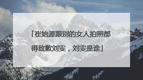 崔始源跟别的女人拍照都得致歉刘雯，刘雯是谁