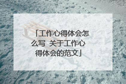 工作心得体会怎么写 关于工作心得体会的范文