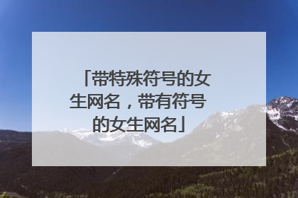带特殊符号的女生网名,带有符号的女生网名