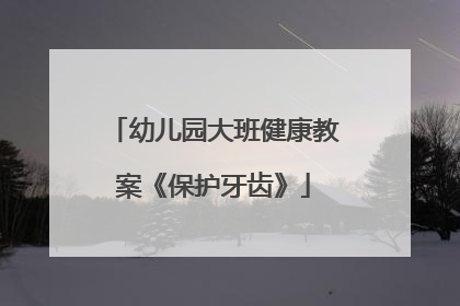 幼儿园大班健康教案《保护牙齿》