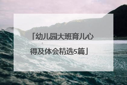幼儿园大班育儿心得及体会精选5篇