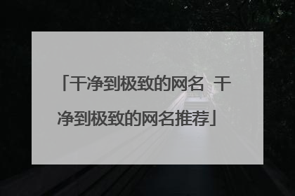 干净到极致的网名 干净到极致的网名推荐