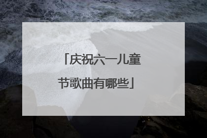 庆祝六一儿童节歌曲有哪些