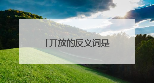 开放的反义词是什么？求答案！