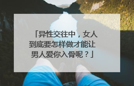 异性交往中，女人到底要怎样做才能让男人爱你入骨呢？