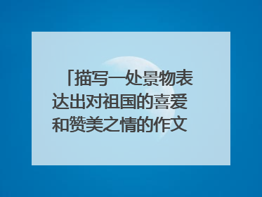 描写一处景物表达出对祖国的喜爱和赞美之情的作文300字左右快,在线等