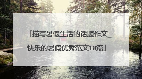 描写暑假生活的话题作文_快乐的暑假优秀范文10篇