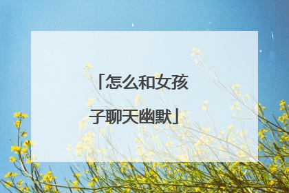 怎么和女孩子聊天幽默