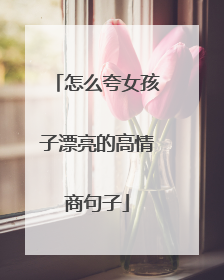 怎么夸女孩子漂亮的高情商句子