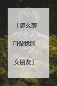 怎么表白做我的女朋友