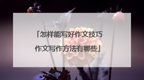 怎样能写好作文技巧 作文写作方法有哪些
