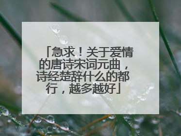 急求！关于爱情的唐诗宋词元曲，诗经楚辞什么的都行，越多越好