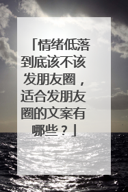 情绪低落到底该不该发朋友圈,适合发朋友圈的文案有哪些?