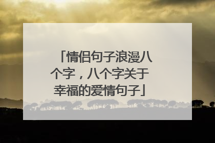 情侣句子浪漫八个字,八个字关于幸福的爱情句子