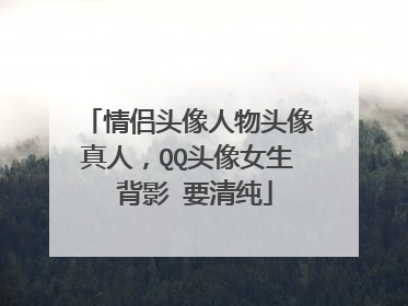 情侣头像人物头像真人,QQ头像女生 背影 要清纯