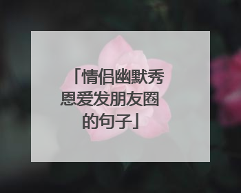 情侣幽默秀恩爱发朋友圈的句子