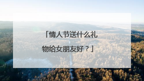 情人节送什么礼物给女朋友好？