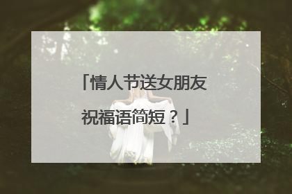 情人节送女朋友祝福语简短？