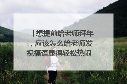 想提前给老师拜年,应该怎么给老师发祝福语显得轻松热闹(60字以内)?