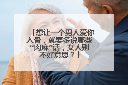 想让一个男人爱你入骨，就要多说哪些“肉麻”话，女人别不好意思？