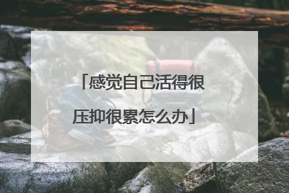 感觉自己活得很压抑很累怎么办