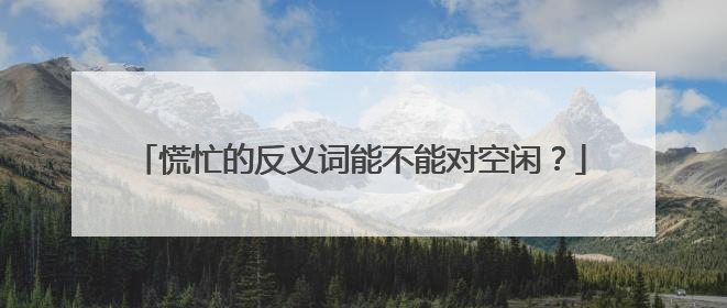 慌忙的反义词能不能对空闲?
