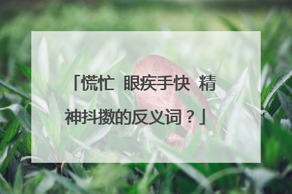 慌忙 眼疾手快 精神抖擞的反义词?