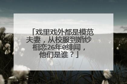 戏里戏外都是模范夫妻，从校服到婚纱相恋26年0绯闻，他们是谁？
