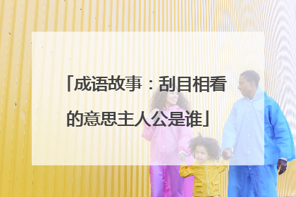 成语故事:刮目相看的意思主人公是谁