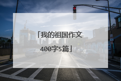 我的祖国作文400字5篇