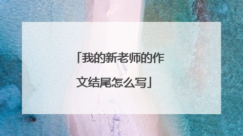 我的新老师的作文结尾怎么写