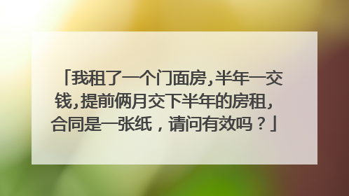 我租了一个门面房,半年一交钱,提前俩月交下半年的房租,合同是一张纸,请问有效吗?