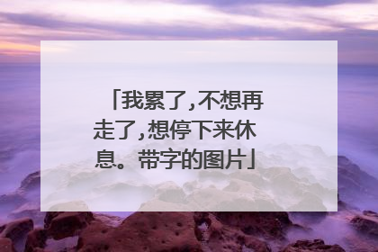 我累了,不想再走了,想停下来休息。带字的图片