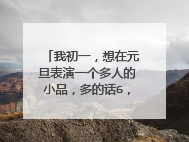 我初一,想在元旦表演一个多人的小品,多的话6,7个人,少的四,五个就行