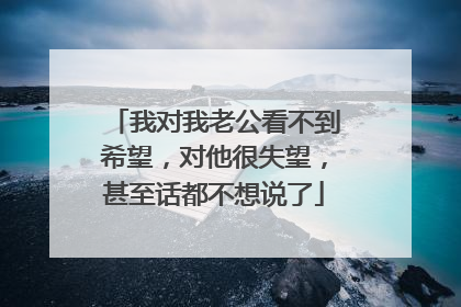 我对我老公看不到希望，对他很失望，甚至话都不想说了